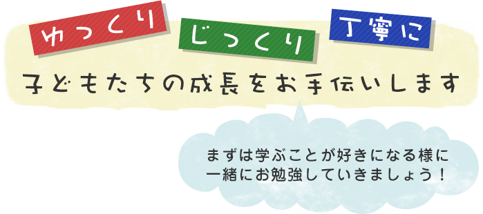 ゆっくり、じっくり、丁寧に、子どもたちの成長をお手伝いします。まずは学ぶことが好きになる様に一緒にお勉強していきましょう!